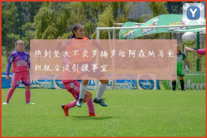 热刺坚决不卖罗梅罗给阿森纳马竞积极洽谈引援事宜