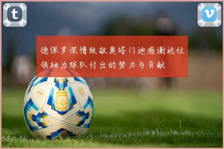 德保罗深情致敬奥塔门迪感谢这位领袖为球队付出的努力与贡献