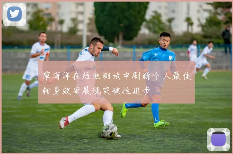 覃海洋在短池测试中刷新个人最佳转身效率展现突破性进步