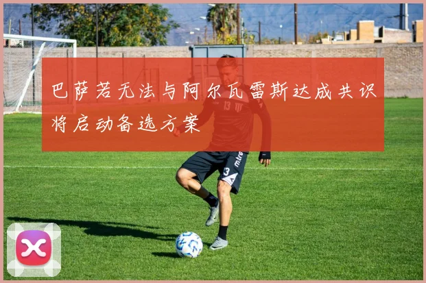 巴萨若无法与阿尔瓦雷斯达成共识将启动备选方案
