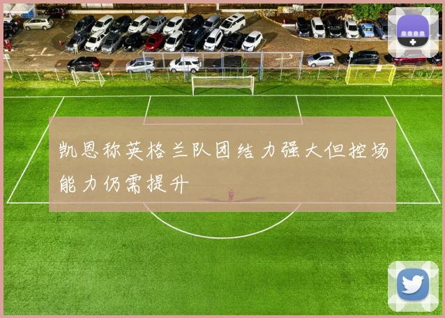 凯恩称英格兰队团结力强大但控场能力仍需提升