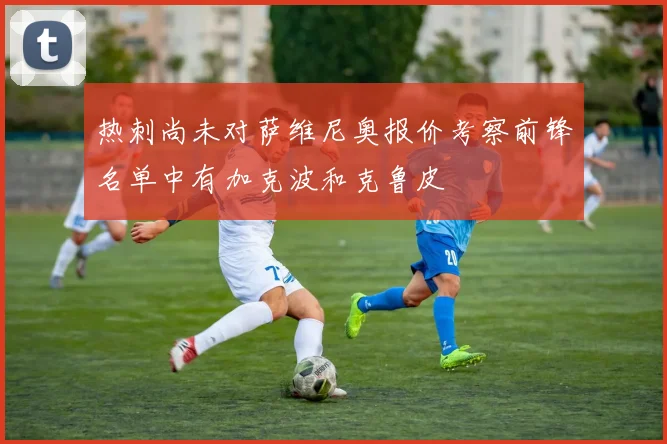 热刺尚未对萨维尼奥报价考察前锋名单中有加克波和克鲁皮