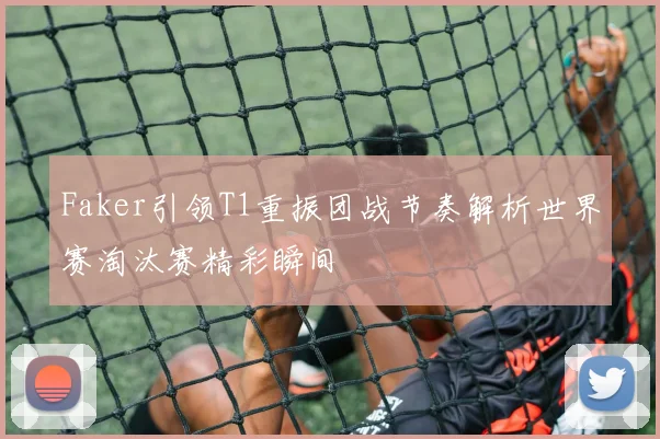 Faker引领T1重振团战节奏解析世界赛淘汰赛精彩瞬间