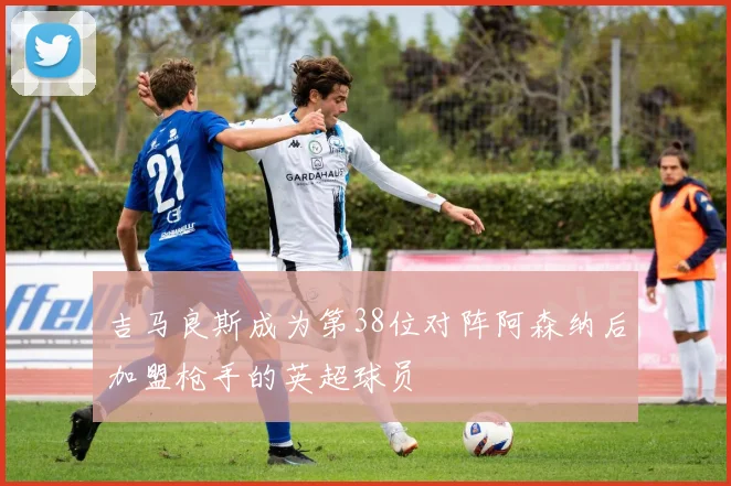 吉马良斯成为第38位对阵阿森纳后加盟枪手的英超球员