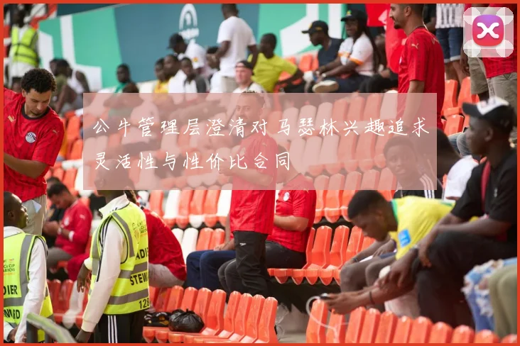 公牛管理层澄清对马瑟林兴趣追求灵活性与性价比合同